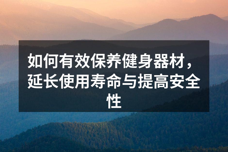 如何有效保养健身器材，延长使用寿命与提高安全性
