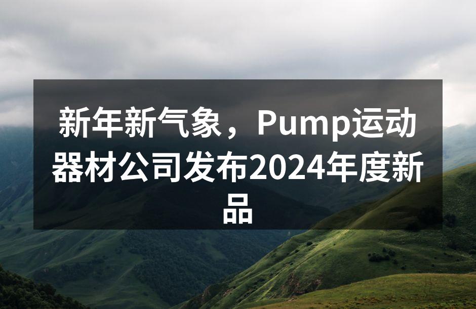 新年新气象，Pump运动器材公司发布2024年度新品